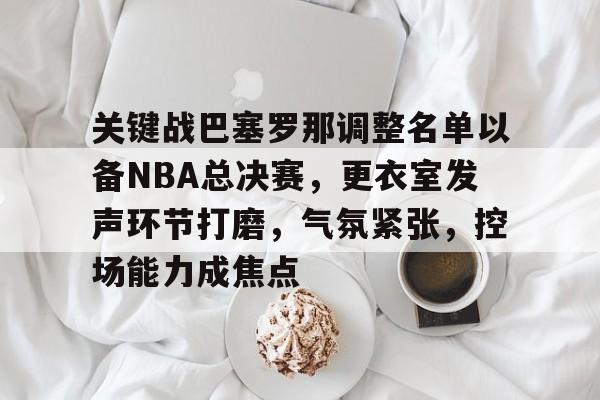 爱游戏-关键战巴塞罗那调整名单以备NBA总决赛,更衣室发声环节打磨,气氛紧张,控场能力成焦点(巴萨433阵型站位)