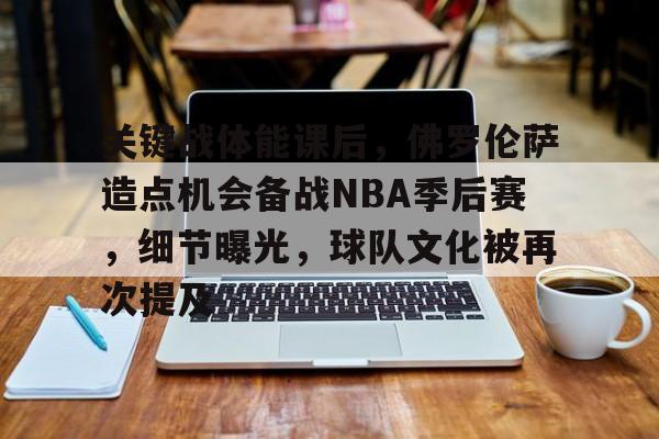 爱游戏入口-包含关键战体能课后，佛罗伦萨造点机会备战NBA季后赛，细节曝光，球队文化被再次提及的词条