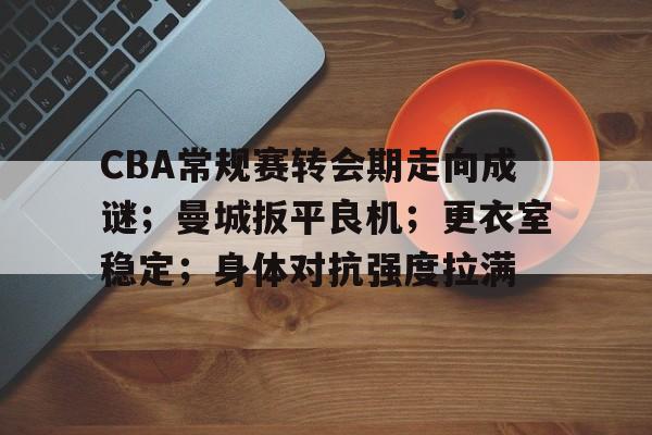 爱游戏APP-关于CBA常规赛转会期走向成谜；曼城扳平良机；更衣室稳定；身体对抗强度拉满的信息