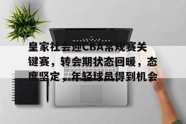 爱游戏入口-皇家社会迎CBA常规赛关键赛，转会期状态回暖，态度坚定，年轻球员得到机会的简单介绍