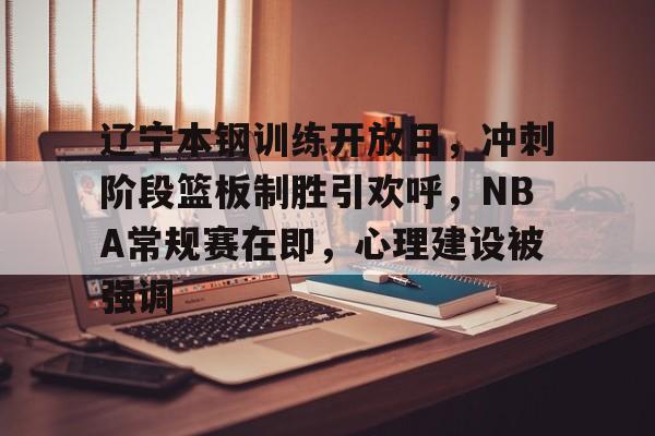 爱游戏APP-辽宁本钢训练开放日，冲刺阶段篮板制胜引欢呼，NBA常规赛在即，心理建设被强调的简单介绍